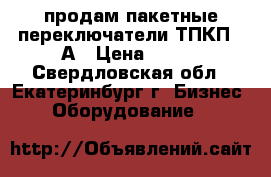 продам пакетные переключатели ТПКП-25А › Цена ­ 350 - Свердловская обл., Екатеринбург г. Бизнес » Оборудование   